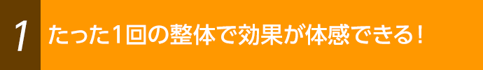 たった１回の整体で効果が体感できる！