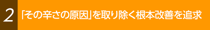 辛さの原因を取り除く根本改善を追求