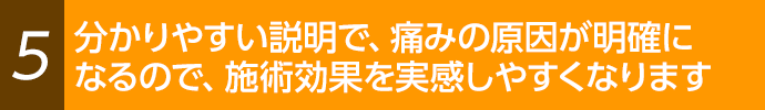 説明が分かりやすく、施術効果を実感しやすくなります